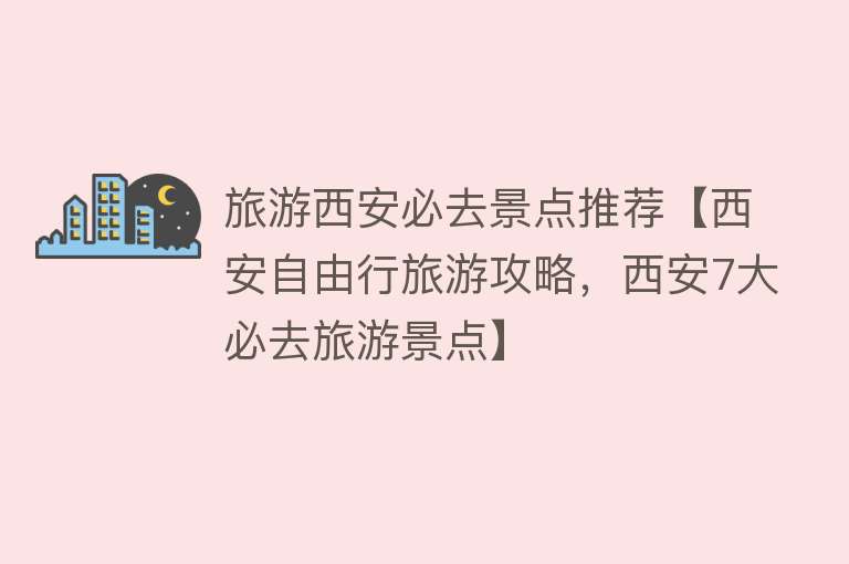 旅游西安必去景点推荐【西安自由行旅游攻略，西安7大必去旅游景点】
