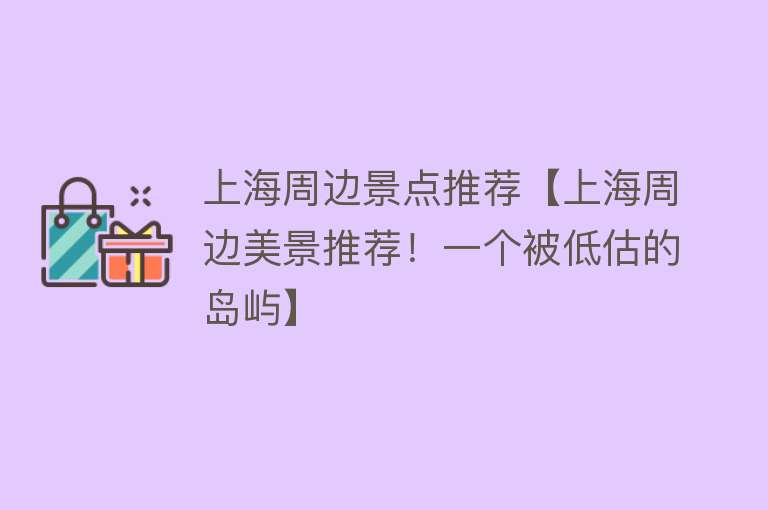 上海周边景点推荐【上海周边美景推荐！一个被低估的岛屿】