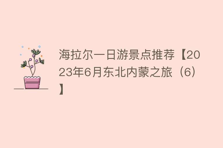 海拉尔一日游景点推荐【2023年6月东北内蒙之旅（6）】