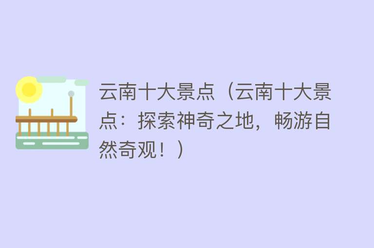 云南十大景点（云南十大景点：探索神奇之地，畅游自然奇观！）