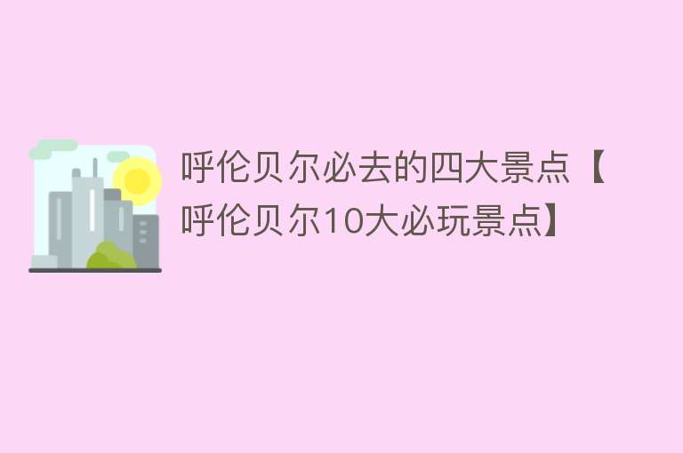 呼伦贝尔必去的四大景点【呼伦贝尔10大必玩景点】