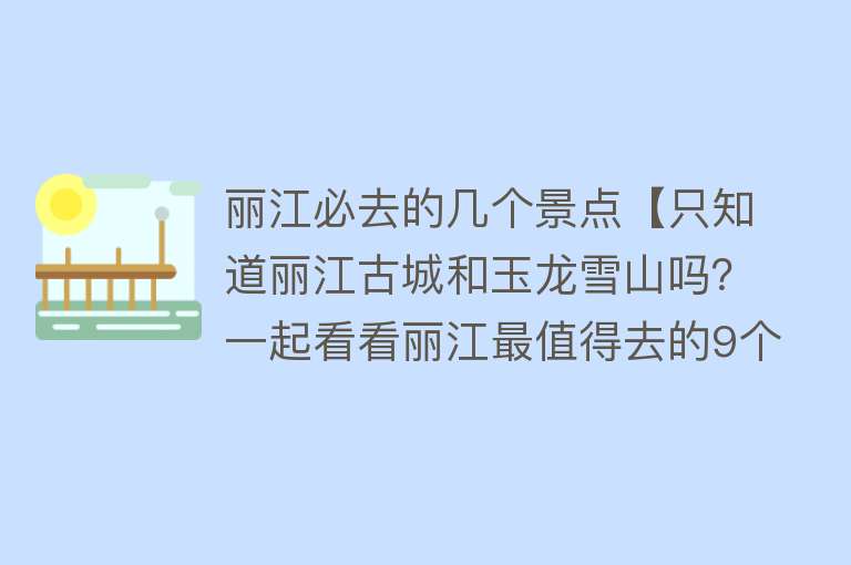 丽江必去的几个景点【只知道丽江古城和玉龙雪山吗？一起看看丽江最值得去的9个景点】