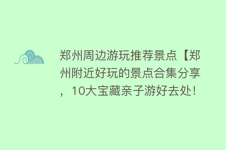 郑州周边游玩推荐景点【郑州附近好玩的景点合集分享，10大宝藏亲子游好去处！】