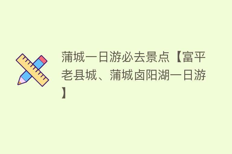蒲城一日游必去景点【富平老县城、蒲城卤阳湖一日游】