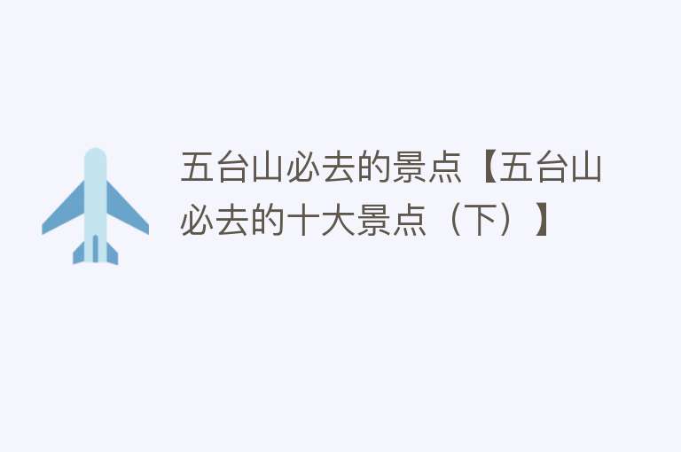 五台山必去的景点【五台山必去的十大景点（下）】