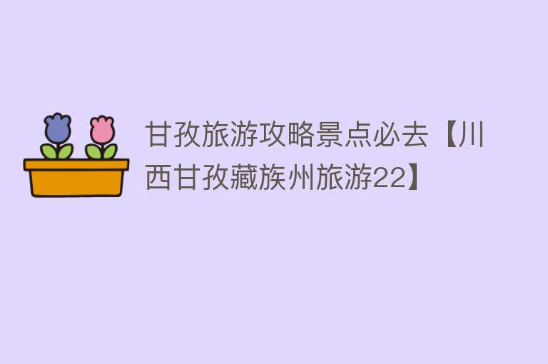 甘孜旅游攻略景点必去【川西甘孜藏族州旅游22】