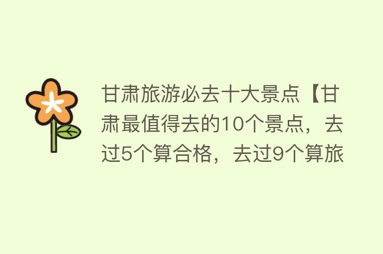 甘肃旅游必去十大景点【甘肃最值得去的10个景点，去过5个算合格，去过9个算旅行大玩家】