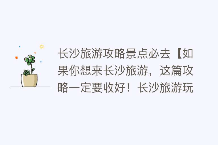 长沙旅游攻略景点必去【如果你想来长沙旅游，这篇攻略一定要收好！长沙旅游玩避坑指南】