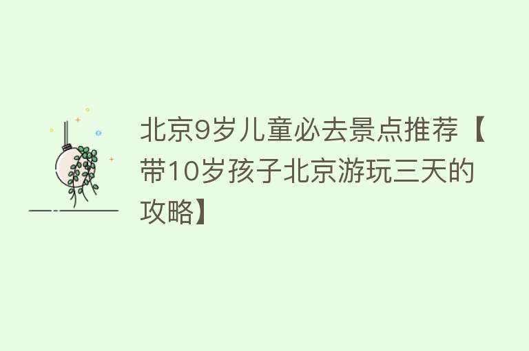 北京9岁儿童必去景点推荐【带10岁孩子北京游玩三天的攻略】