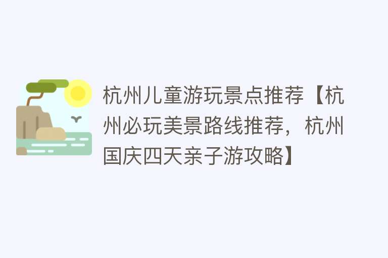杭州儿童游玩景点推荐【杭州必玩美景路线推荐，杭州国庆四天亲子游攻略】
