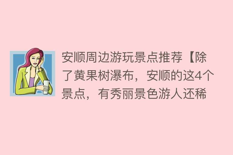 安顺周边游玩景点推荐【除了黄果树瀑布，安顺的这4个景点，有秀丽景色游人还稀少！】