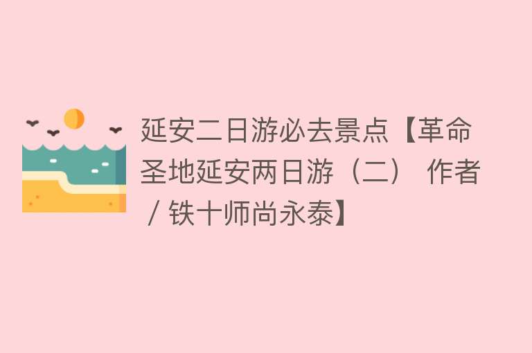 延安二日游必去景点【革命圣地延安两日游（二） 作者／铁十师尚永泰】