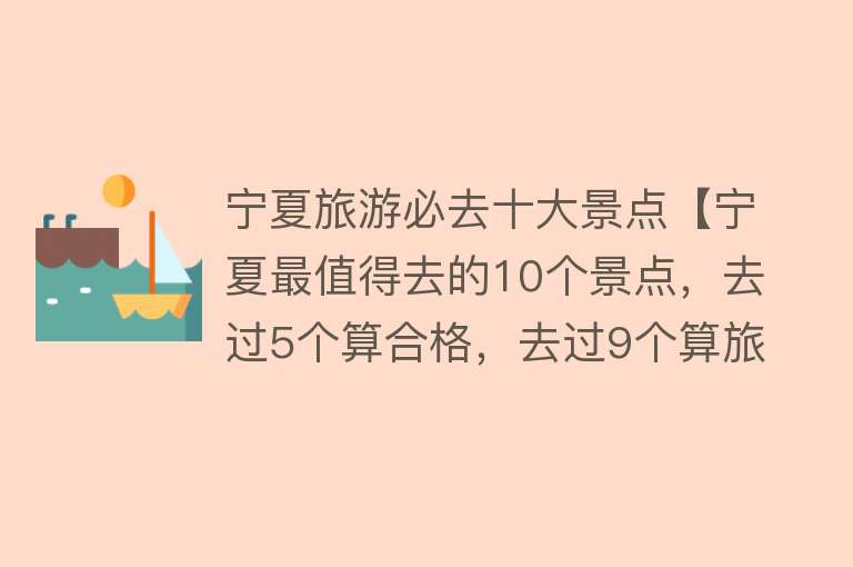 宁夏旅游必去十大景点【宁夏最值得去的10个景点，去过5个算合格，去过9个算旅行大玩家】