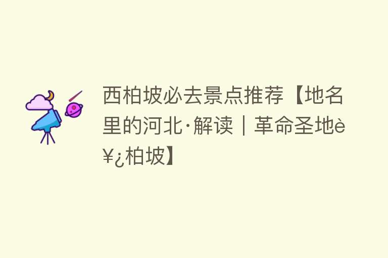 西柏坡必去景点推荐【地名里的河北·解读｜革命圣地西柏坡】