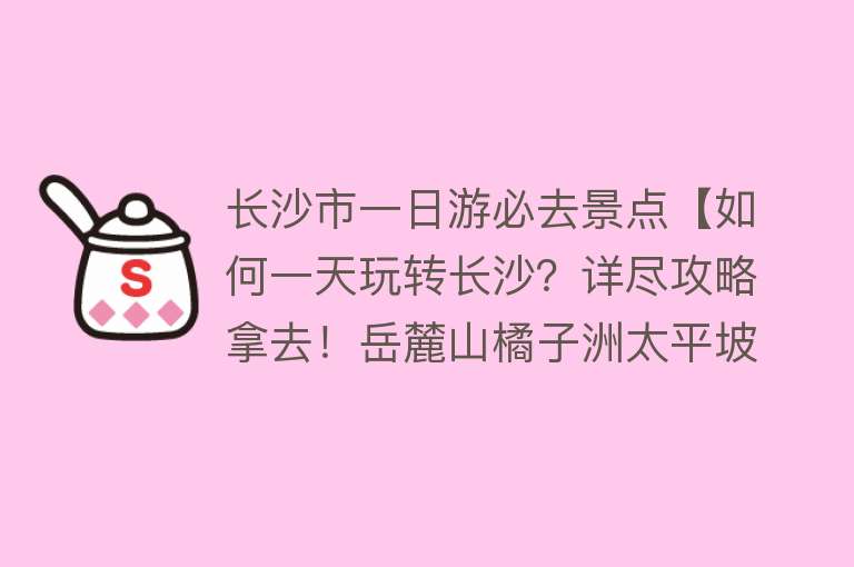 长沙市一日游必去景点【如何一天玩转长沙？详尽攻略拿去！岳麓山橘子洲太平坡子街黄兴路】