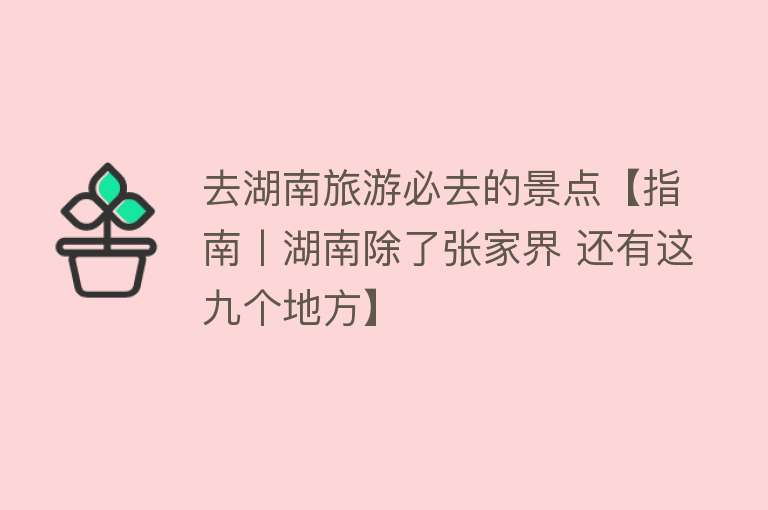 去湖南旅游必去的景点【指南丨湖南除了张家界 还有这九个地方】
