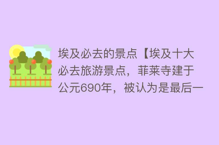 埃及必去的景点【埃及十大必去旅游景点，菲莱寺建于公元690年，被认为是最后一座真正的古埃及风格的古庙】