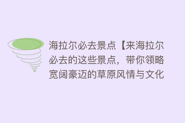 海拉尔必去景点【来海拉尔必去的这些景点，带你领略宽阔豪迈的草原风情与文化】