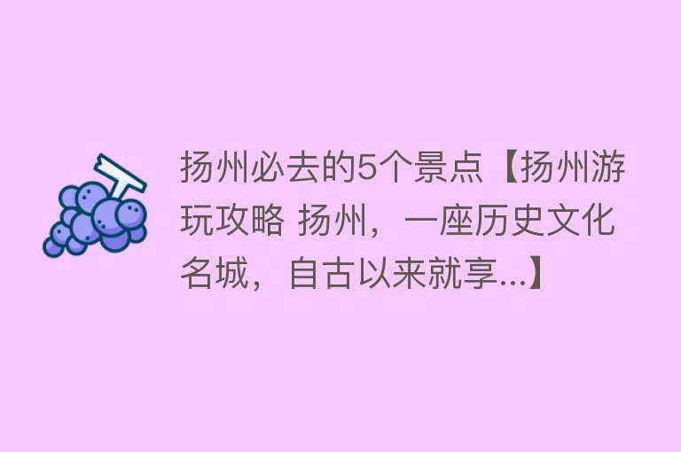 扬州必去的5个景点【扬州游玩攻略 扬州，一座历史文化名城，自古以来就享...】