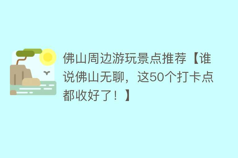佛山周边游玩景点推荐【谁说佛山无聊，这50个打卡点都收好了！】