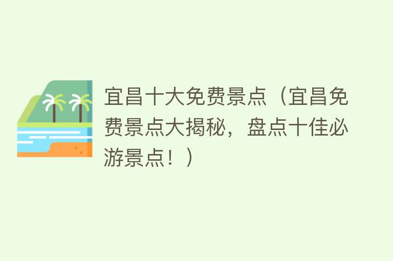 宜昌十大免费景点（宜昌免费景点大揭秘，盘点十佳必游景点！）