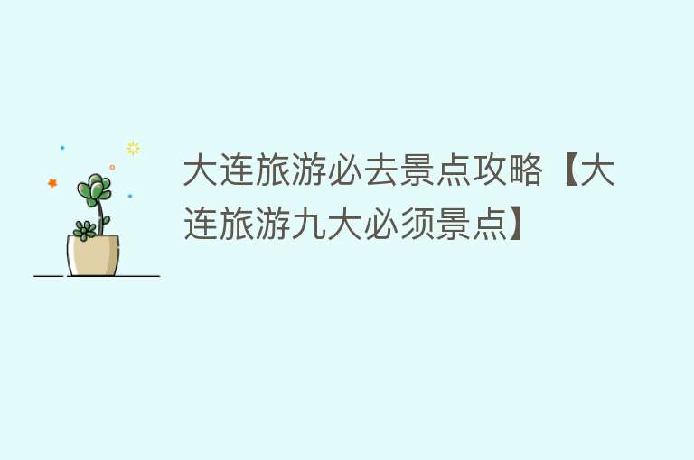 大连旅游必去景点攻略【大连旅游九大必须景点】