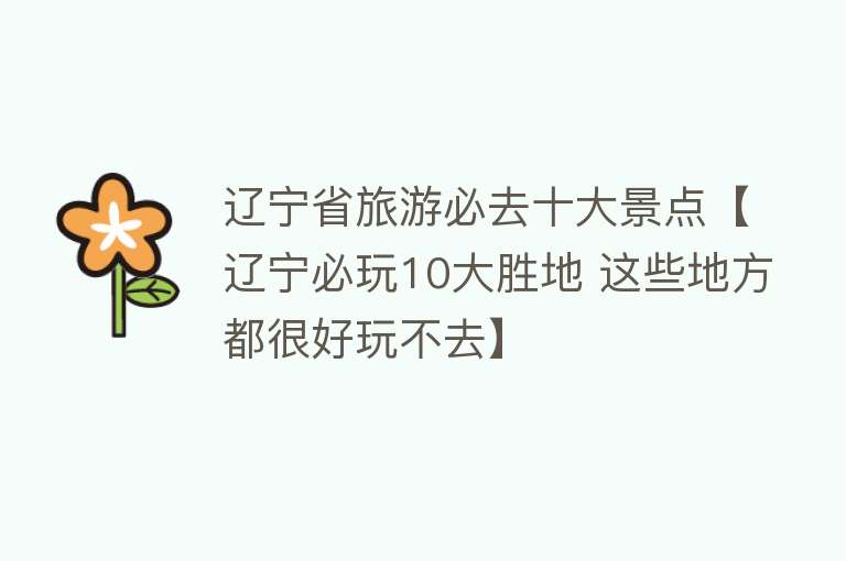辽宁省旅游必去十大景点【辽宁必玩10大胜地 这些地方都很好玩不去】