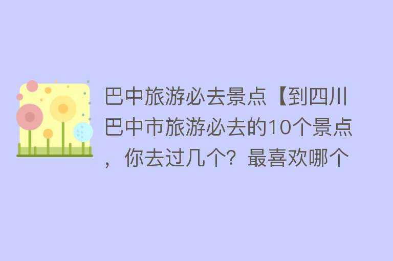 巴中旅游必去景点【到四川巴中市旅游必去的10个景点，你去过几个？最喜欢哪个景点？】