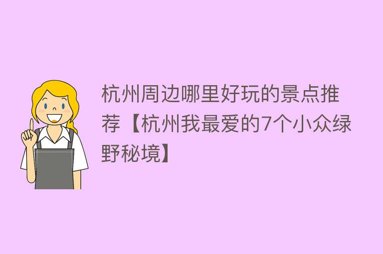 杭州周边哪里好玩的景点推荐【杭州我最爱的7个小众绿野秘境】