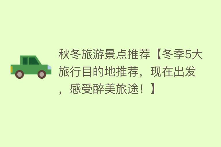 秋冬旅游景点推荐【冬季5大旅行目的地推荐，现在出发，感受醉美旅途！】