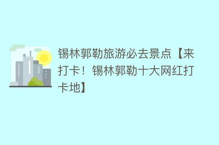 锡林郭勒旅游必去景点【来打卡！锡林郭勒十大网红打卡地】