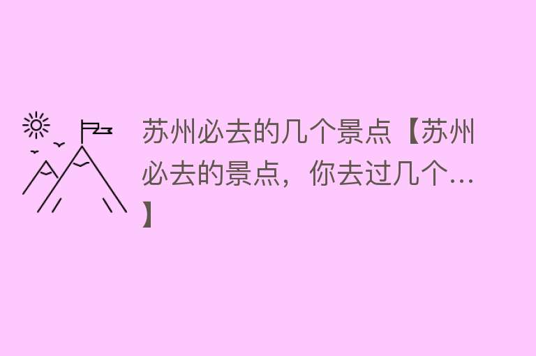 苏州必去的几个景点【苏州必去的景点，你去过几个…】