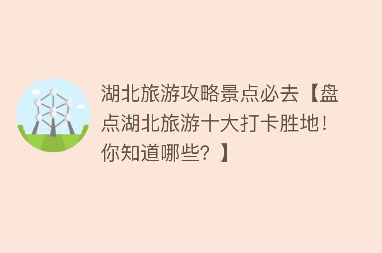 湖北旅游攻略景点必去【盘点湖北旅游十大打卡胜地！你知道哪些？】