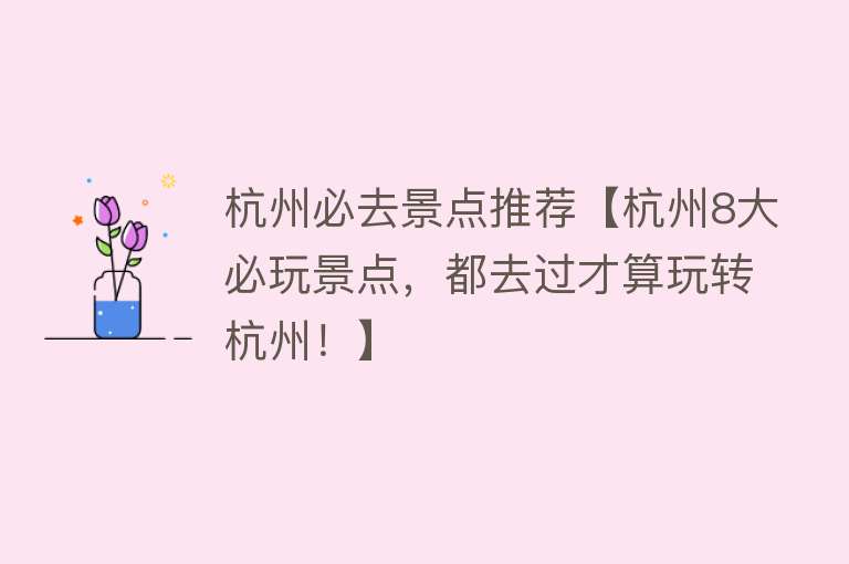 杭州必去景点推荐【杭州8大必玩景点，都去过才算玩转杭州！】
