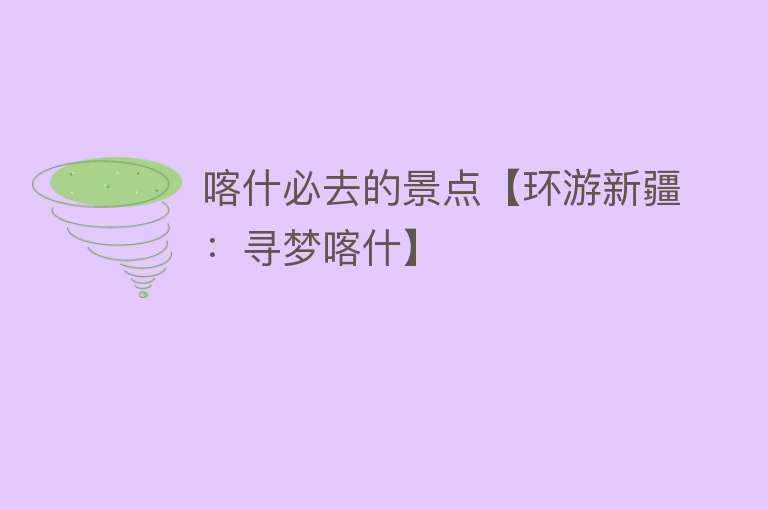 喀什必去的景点【环游新疆：寻梦喀什】