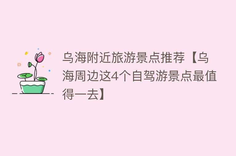 乌海附近旅游景点推荐【乌海周边这4个自驾游景点最值得一去】