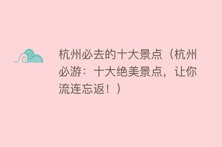杭州必去的十大景点（杭州必游：十大绝美景点，让你流连忘返！）