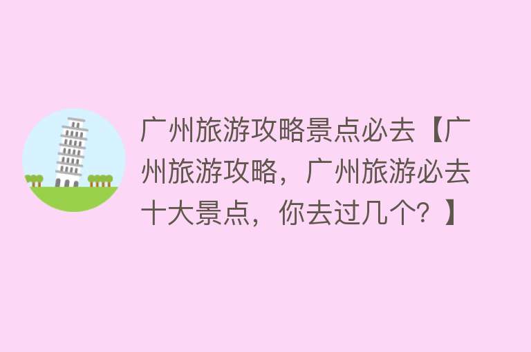 广州旅游攻略景点必去【广州旅游攻略，广州旅游必去十大景点，你去过几个？】