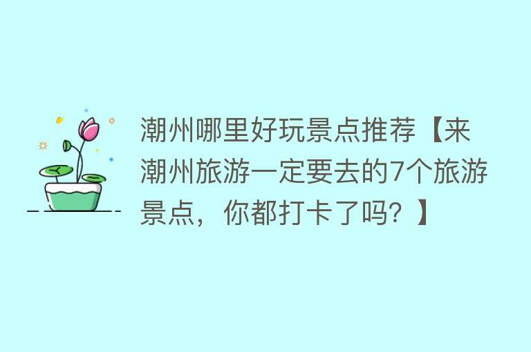 潮州哪里好玩景点推荐【来潮州旅游一定要去的7个旅游景点，你都打卡了吗？】