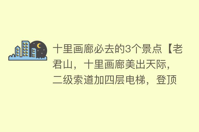十里画廊必去的3个景点【老君山，十里画廊美出天际，二级索道加四层电梯，登顶轻而易举】