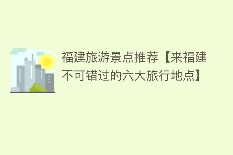 福建旅游景点推荐【来福建不可错过的六大旅行地点】