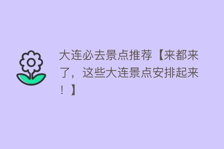 大连必去景点推荐【来都来了，这些大连景点安排起来！】