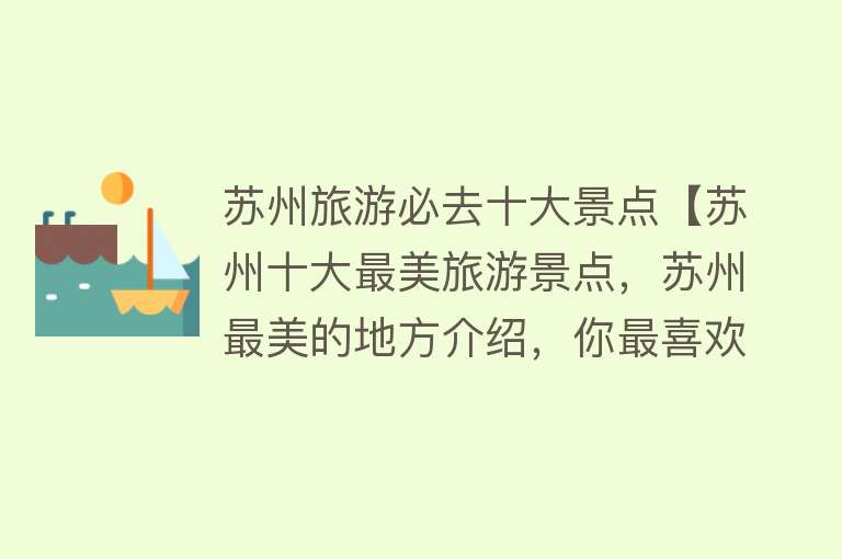 苏州旅游必去十大景点【苏州十大最美旅游景点，苏州最美的地方介绍，你最喜欢哪一个？】