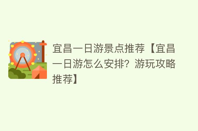 宜昌一日游景点推荐【宜昌一日游怎么安排？游玩攻略推荐】