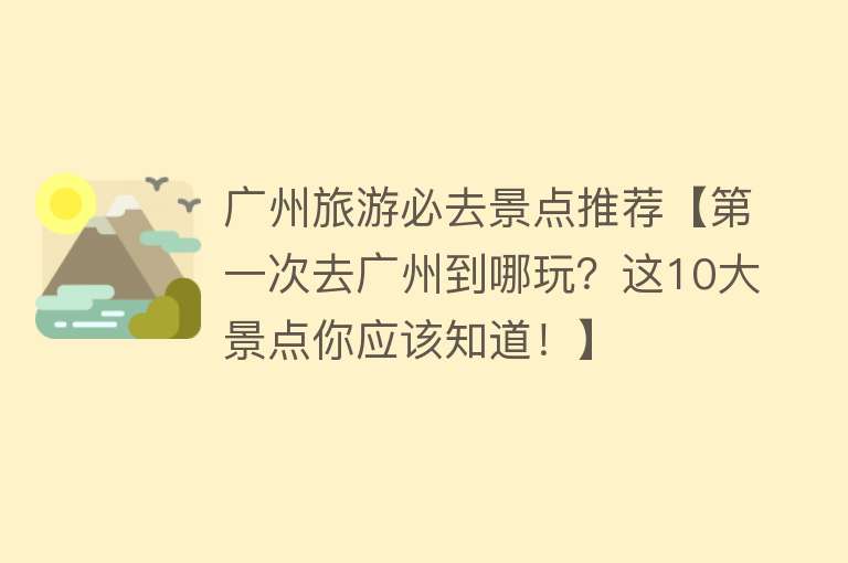 广州旅游必去景点推荐【第一次去广州到哪玩？这10大景点你应该知道！】