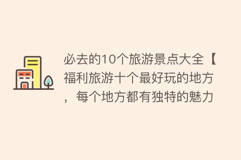 必去的10个旅游景点大全【福利旅游十个最好玩的地方，每个地方都有独特的魅力与特色！】