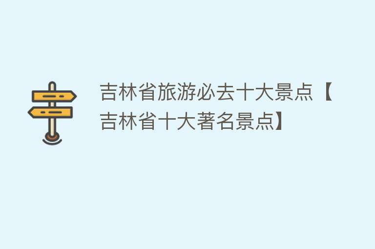 吉林省旅游必去十大景点【吉林省十大著名景点】