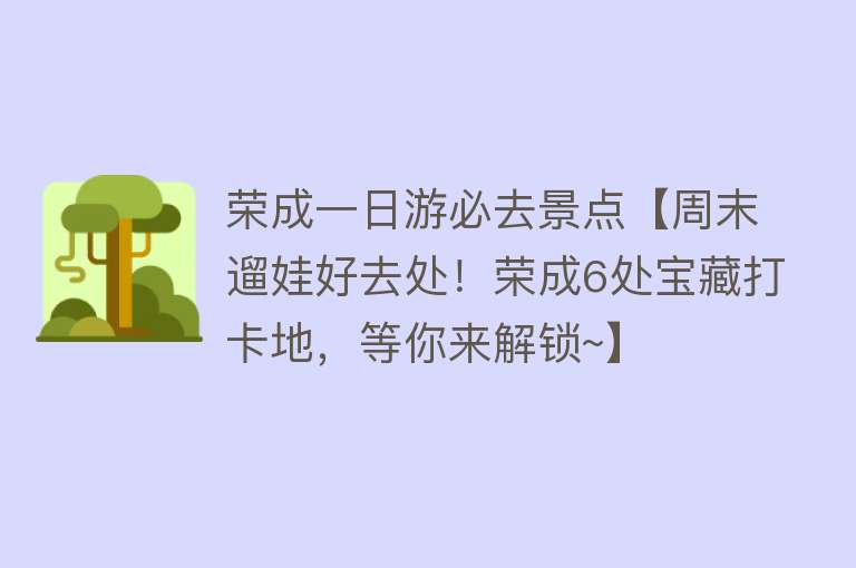 荣成一日游必去景点【周末遛娃好去处！荣成6处宝藏打卡地，等你来解锁~】