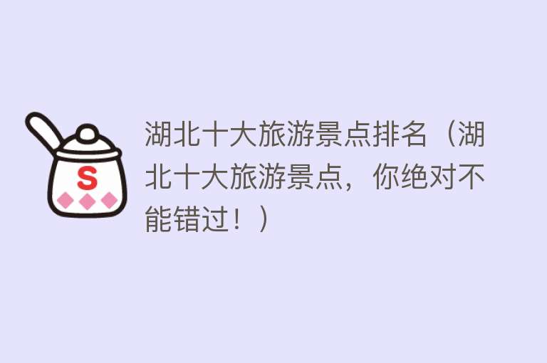 湖北十大旅游景点排名（湖北十大旅游景点，你绝对不能错过！）