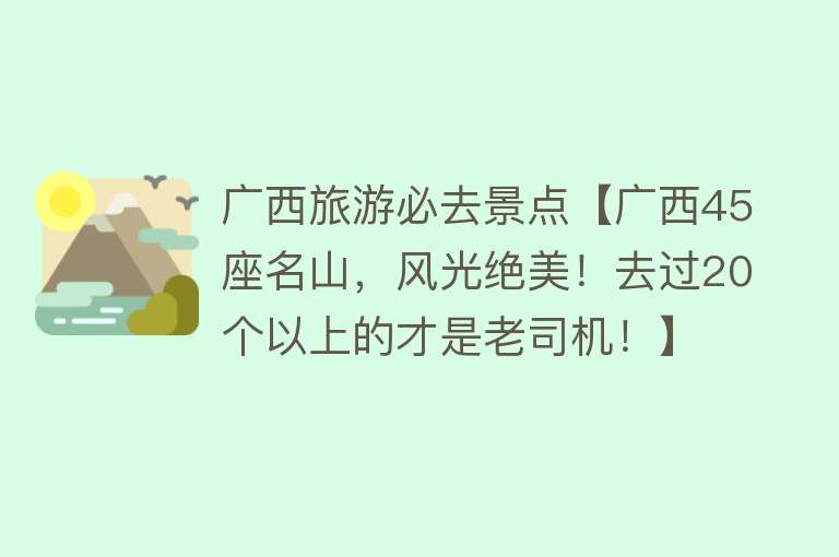 广西旅游必去景点【广西45座名山，风光绝美！去过20个以上的才是老司机！】
